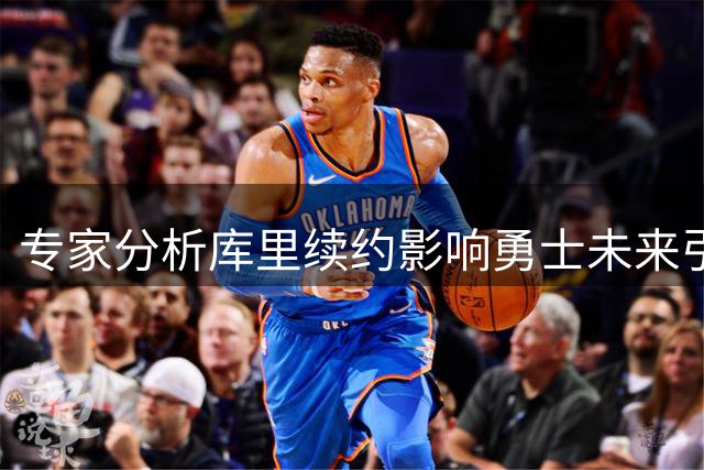 专家分析库里续约影响勇士未来引援策略