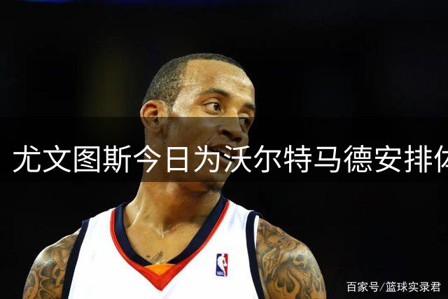 尤文图斯今日为沃尔特马德安排体检 租借形式不含买断条款